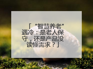 “智慧养老”遇冷：是老人保守，还是产品没读懂需求？